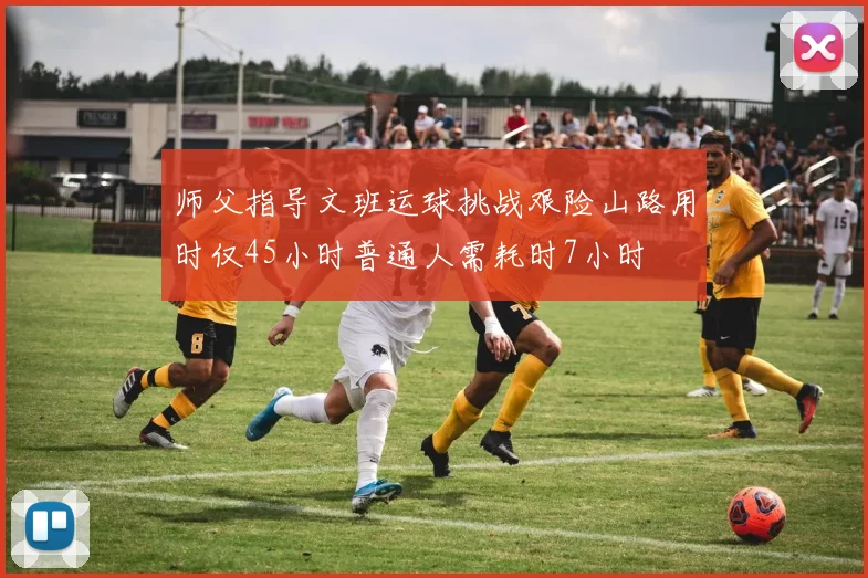 师父指导文班运球挑战艰险山路用时仅45小时普通人需耗时7小时