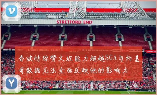 香波特称赞文班能力超越SGA与约基奇数据无法全面反映他的影响力