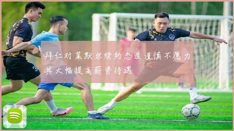 拜仁对莱默尔续约态度谨慎不愿为其大幅提高薪资待遇