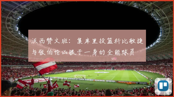 沃西赞文班：集库里投篮科比敏捷与张伯伦凶狠于一身的全能球员