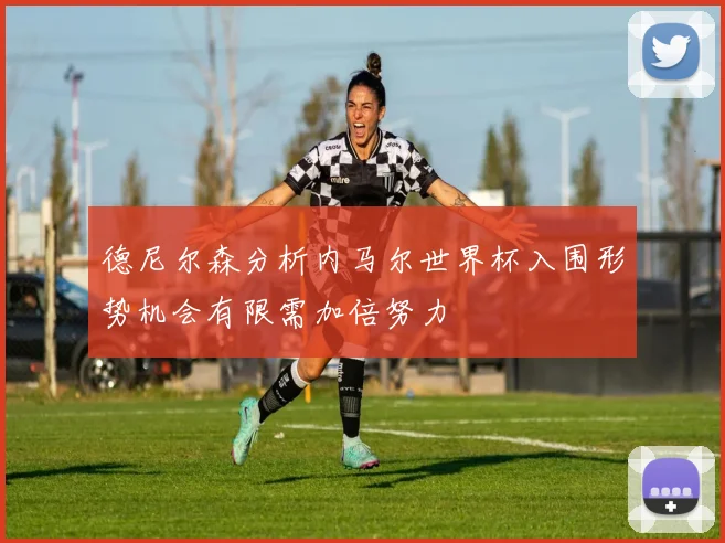 德尼尔森分析内马尔世界杯入围形势机会有限需加倍努力