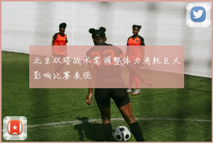 北京双塔战术需调整体力消耗巨大影响比赛表现