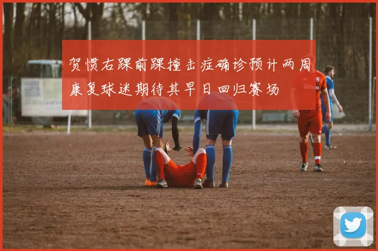 贺惯右踝前踝撞击症确诊预计两周康复球迷期待其早日回归赛场