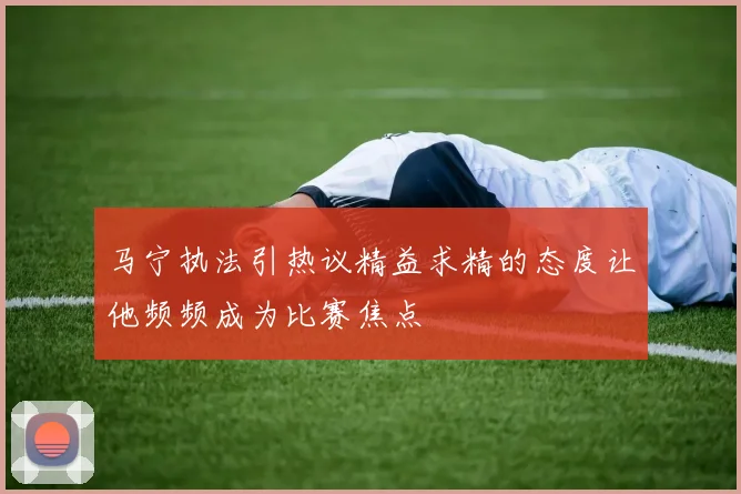 马宁执法引热议精益求精的态度让他频频成为比赛焦点