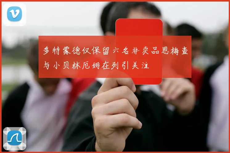 多特蒙德仅保留六名非卖品恩梅查与小贝林厄姆在列引关注