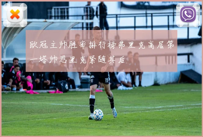 欧冠主帅胜率排行榜弗里克高居第一塔帅恩里克紧随其后