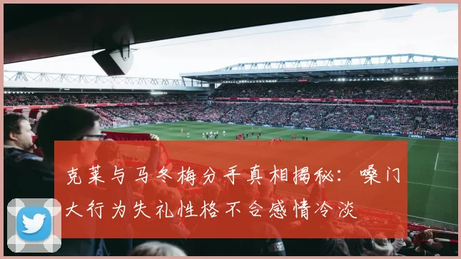 克莱与马冬梅分手真相揭秘：嗓门大行为失礼性格不合感情冷淡