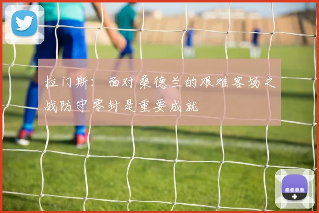 拉门斯：面对桑德兰的艰难客场之战防守零封是重要成就