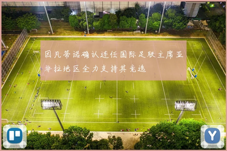 因凡蒂诺确认连任国际足联主席亚非拉地区全力支持其竞选