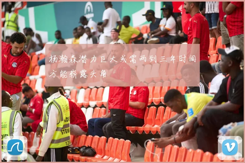 杨瀚森潜力巨大或需两到三年时间方能崭露头角