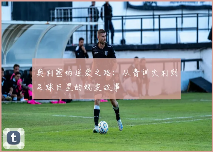 奥利塞的逆袭之路：从青训失利到足球巨星的蜕变故事