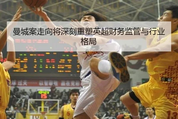曼城案走向将深刻重塑英超财务监管与行业格局